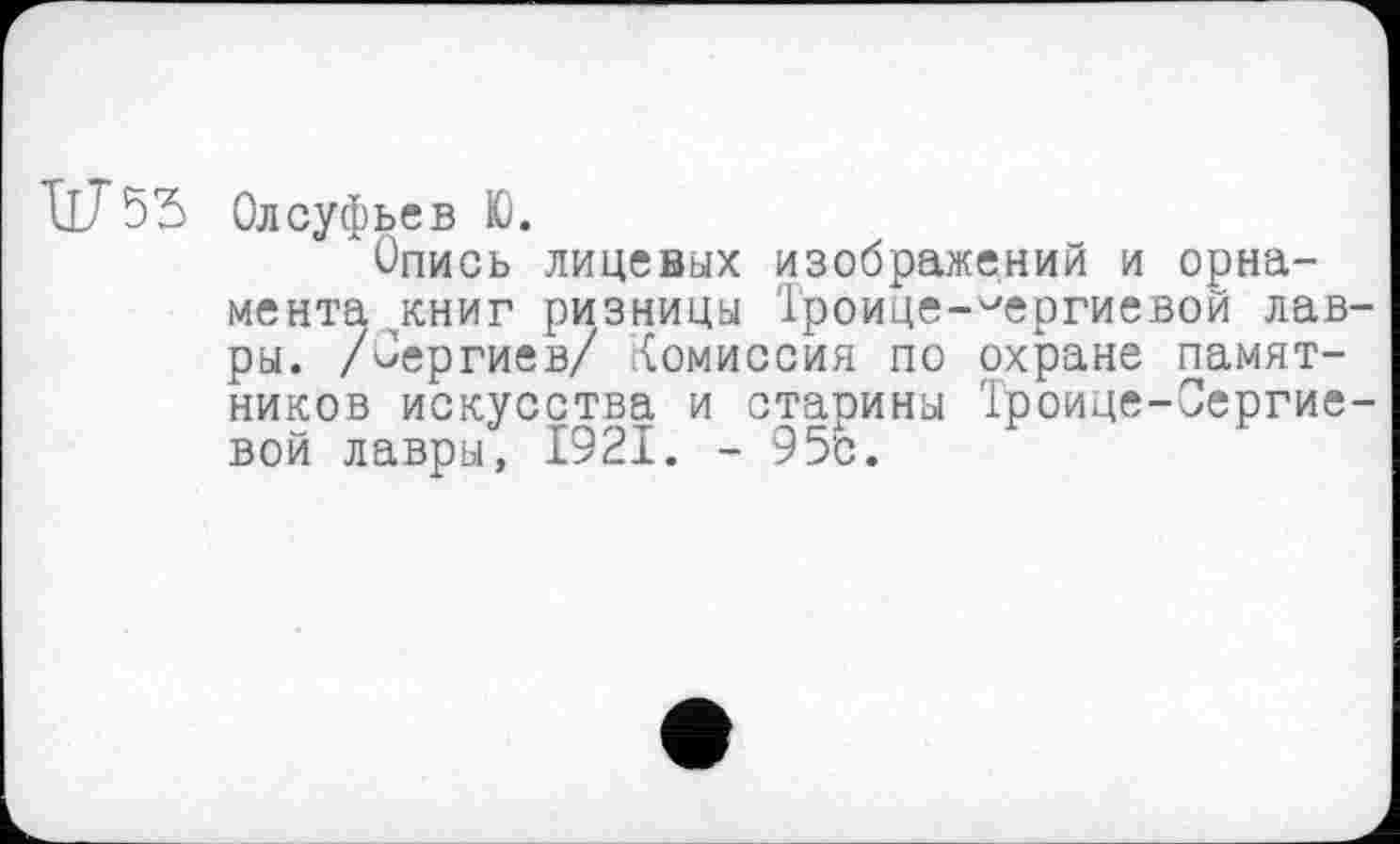 ﻿ТтГбЗ Олсуфьев Ю.
"Опись лицевых изображений и орнамента ^книг ризницы Троице-Гергиевой лавры. /Оергиев/ Комиссия по охране памятников искусства и старина Троице-Сергие-вой лавры, 1921. - 95с.